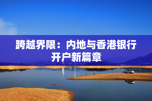 跨越界限：内地与香港银行开户新篇章