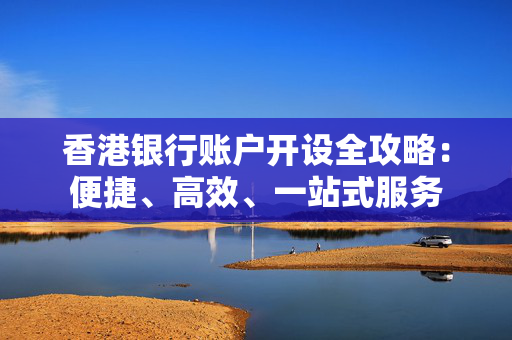 香港银行账户开设全攻略：便捷、高效、一站式服务