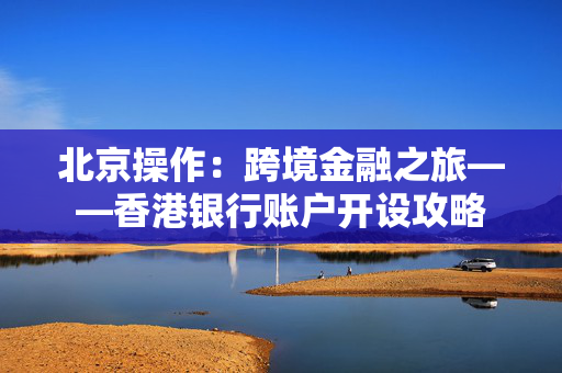 北京操作：跨境金融之旅——香港银行账户开设攻略