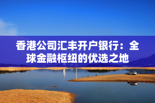 香港公司汇丰开户银行：全球金融枢纽的优选之地