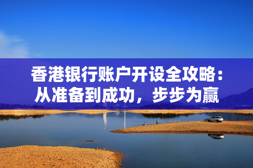 香港银行账户开设全攻略：从准备到成功，步步为赢