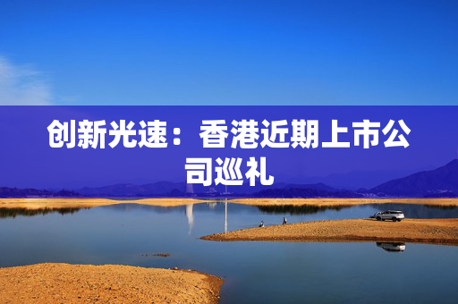 创新光速：香港近期上市公司巡礼