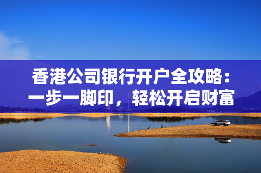香港公司银行开户全攻略：一步一脚印，轻松开启财富之门