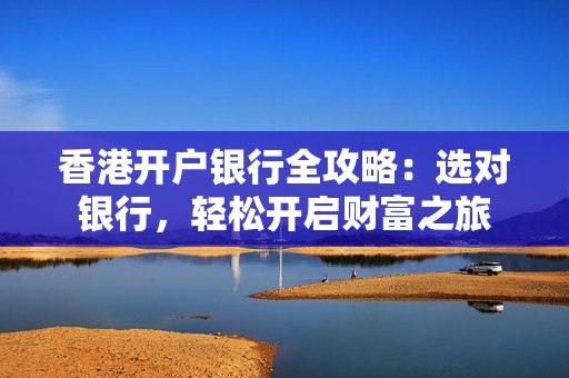 香港开户银行全攻略：选对银行，轻松开启财富之旅