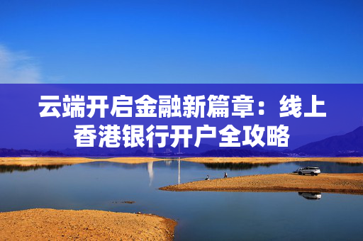 云端开启金融新篇章：线上香港银行开户全攻略