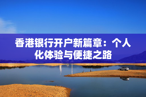 香港银行开户新篇章：个人化体验与便捷之路