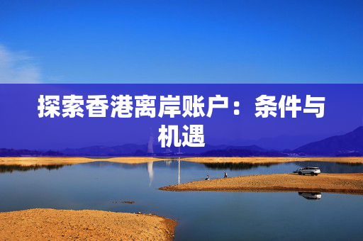 探索香港离岸账户：条件与机遇