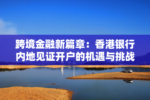 跨境金融新篇章：香港银行内地见证开户的机遇与挑战