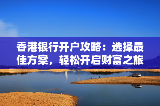 香港银行开户攻略：选择最佳方案，轻松开启财富之旅