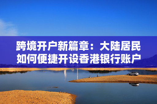 跨境开户新篇章：大陆居民如何便捷开设香港银行账户