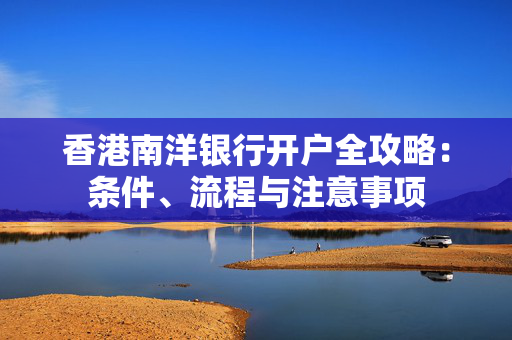 香港南洋银行开户全攻略：条件、流程与注意事项