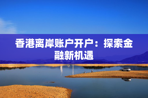 香港离岸账户开户：探索金融新机遇