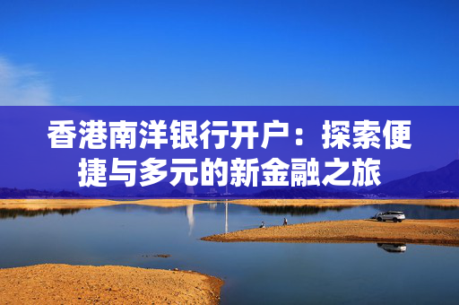 香港南洋银行开户：探索便捷与多元的新金融之旅