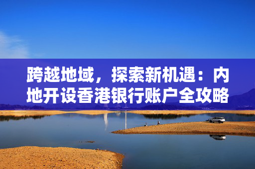 跨越地域，探索新机遇：内地开设香港银行账户全攻略
