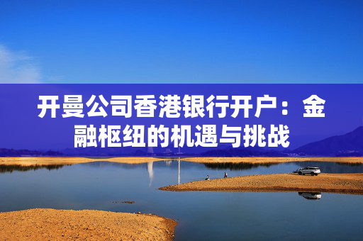 开曼公司香港银行开户：金融枢纽的机遇与挑战