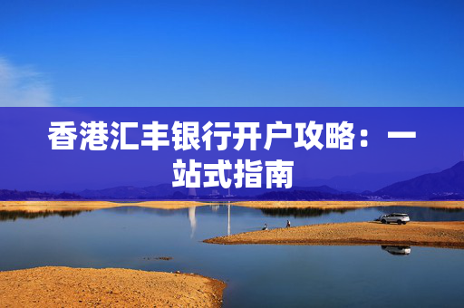 香港汇丰银行开户攻略：一站式指南