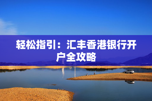 轻松指引：汇丰香港银行开户全攻略