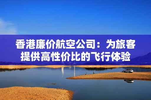香港廉价航空公司：为旅客提供高性价比的飞行体验