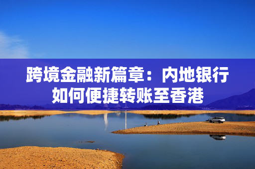 跨境金融新篇章：内地银行如何便捷转账至香港