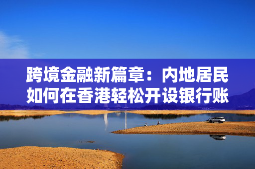 跨境金融新篇章：内地居民如何在香港轻松开设银行账户
