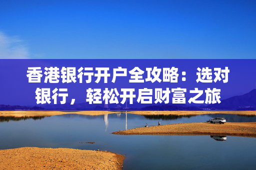 香港银行开户全攻略：选对银行，轻松开启财富之旅