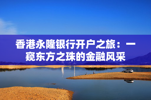 香港永隆银行开户之旅：一窥东方之珠的金融风采 香港银行开户