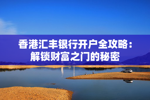 香港汇丰银行开户全攻略：解锁财富之门的秘密