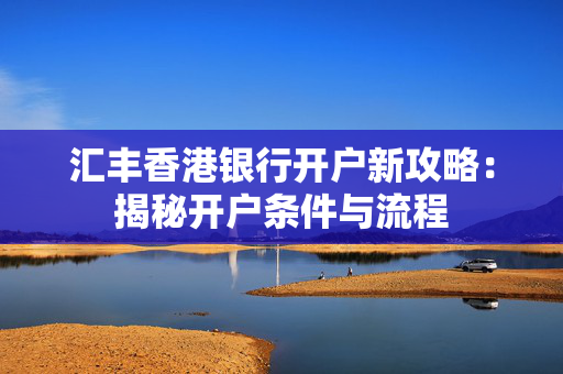 汇丰香港银行开户新攻略：揭秘开户条件与流程
