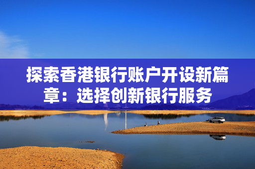 探索香港银行账户开设新篇章：选择创新银行服务