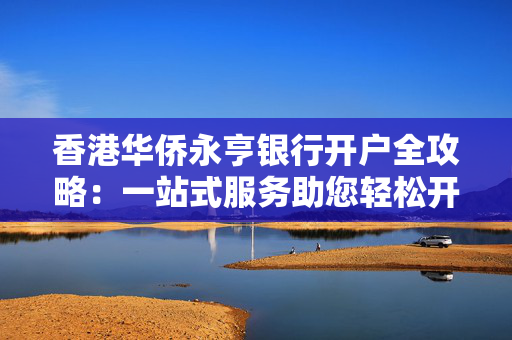 香港华侨永亨银行开户全攻略：一站式服务助您轻松开户