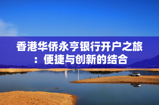 香港华侨永亨银行开户之旅：便捷与创新的结合