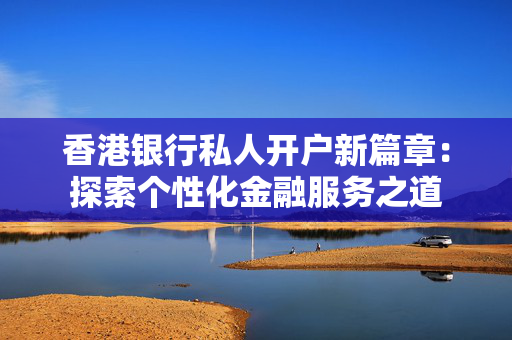 香港银行私人开户新篇章：探索个性化金融服务之道