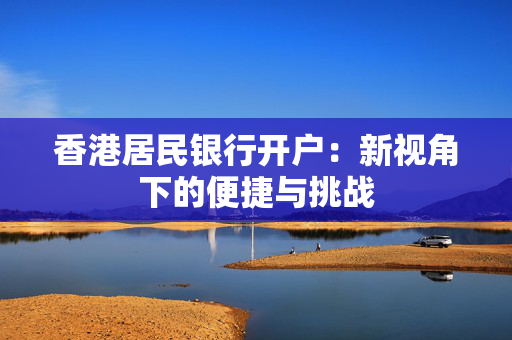 香港居民银行开户：新视角下的便捷与挑战