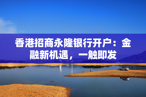 香港招商永隆银行开户：金融新机遇，一触即发