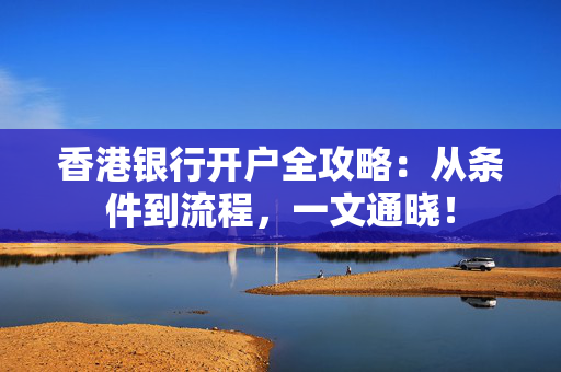 香港银行开户全攻略：从条件到流程，一文通晓！