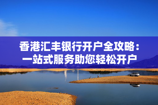 香港汇丰银行开户全攻略：一站式服务助您轻松开户