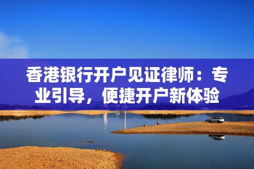 香港银行开户见证律师：专业引导，便捷开户新体验