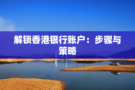 解锁香港银行账户：步骤与策略