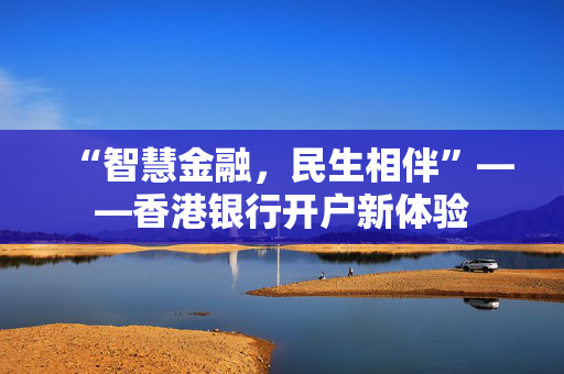 “智慧金融，民生相伴”——香港银行开户新体验