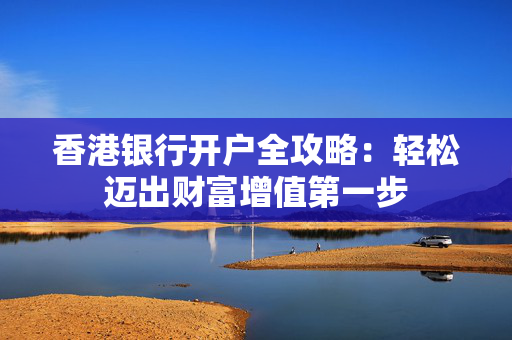 香港银行开户全攻略：轻松迈出财富增值第一步
