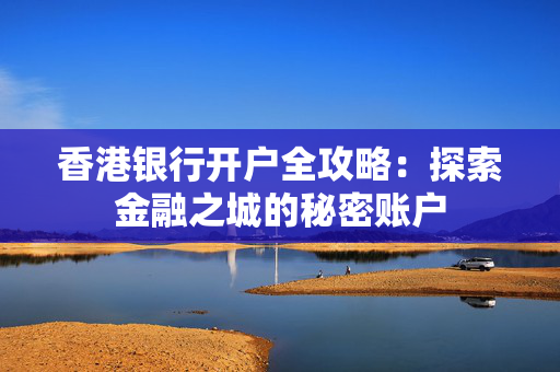 香港银行开户全攻略：探索金融之城的秘密账户