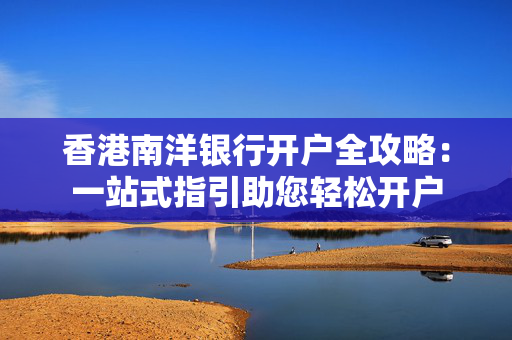 香港南洋银行开户全攻略：一站式指引助您轻松开户