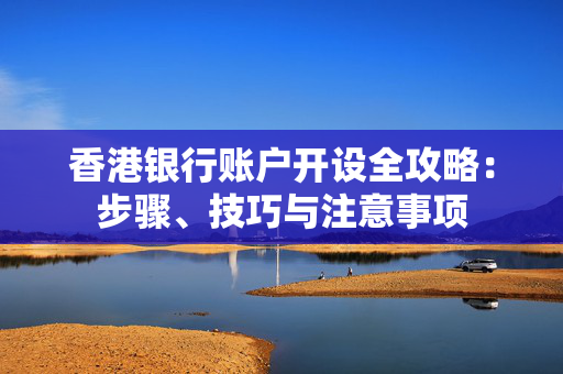 香港银行账户开设全攻略：步骤、技巧与注意事项