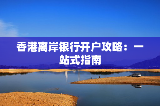 香港离岸银行开户攻略：一站式指南