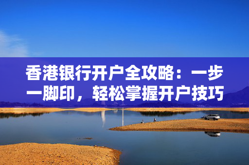 香港银行开户全攻略：一步一脚印，轻松掌握开户技巧