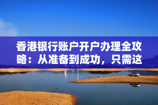 香港银行账户开户办理全攻略：从准备到成功，只需这几步！