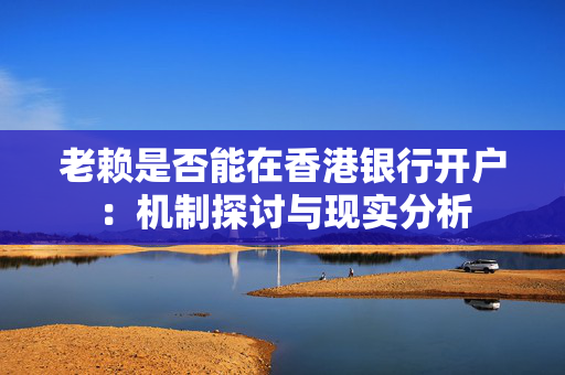 老赖是否能在香港银行开户：机制探讨与现实分析