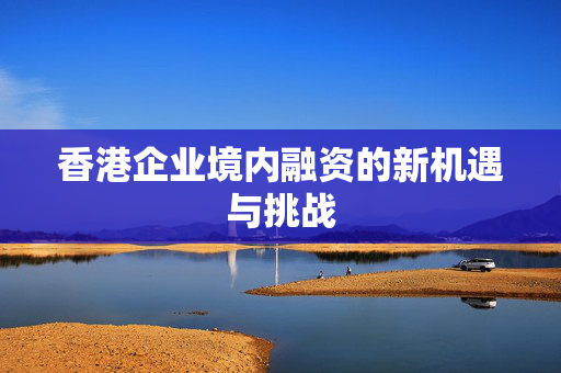 香港企业境内融资的新机遇与挑战
