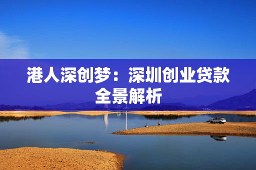 港人深创梦：深圳创业贷款全景解析