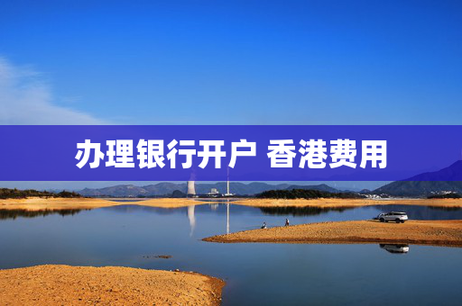 办理银行开户 香港费用